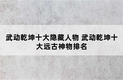 武动乾坤十大隐藏人物 武动乾坤十大远古神物排名